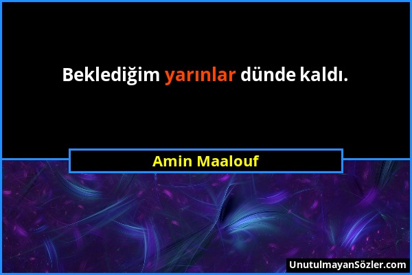 Amin Maalouf - Beklediğim yarınlar dünde kaldı....