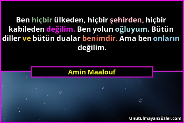 Amin Maalouf - Ben hiçbir ülkeden, hiçbir şehirden, hiçbir kabileden değilim. Ben yolun oğluyum. Bütün diller ve bütün dualar benimdir. Ama ben onları...