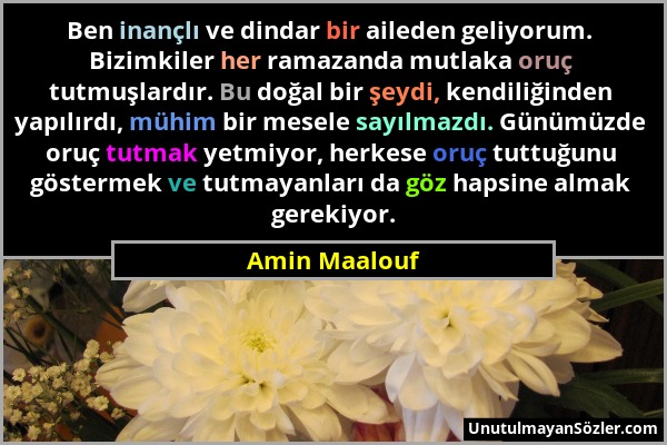 Amin Maalouf - Ben inançlı ve dindar bir aileden geliyorum. Bizimkiler her ramazanda mutlaka oruç tutmuşlardır. Bu doğal bir şeydi, kendiliğinden yapı...