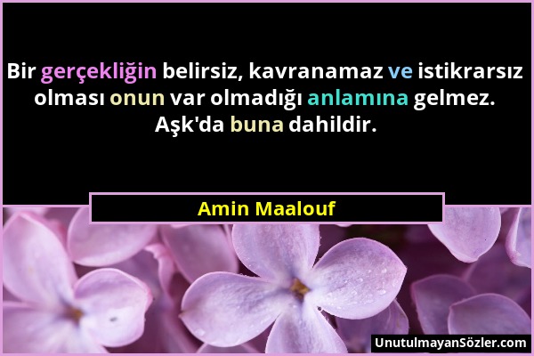 Amin Maalouf - Bir gerçekliğin belirsiz, kavranamaz ve istikrarsız olması onun var olmadığı anlamına gelmez. Aşk'da buna dahildir....