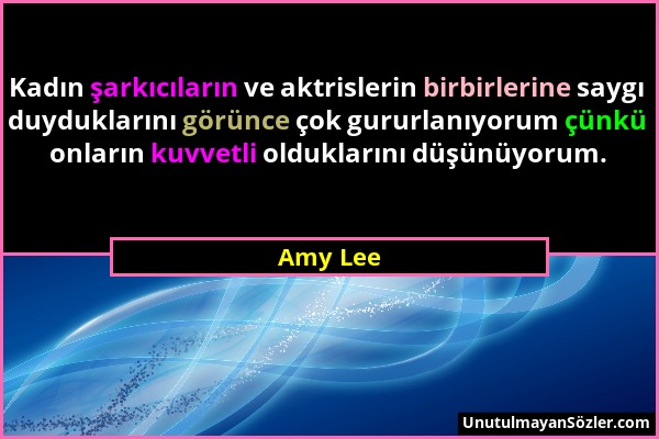 Amy Lee - Kadın şarkıcıların ve aktrislerin birbirlerine saygı duyduklarını görünce çok gururlanıyorum çünkü onların kuvvetli olduklarını düşünüyorum....