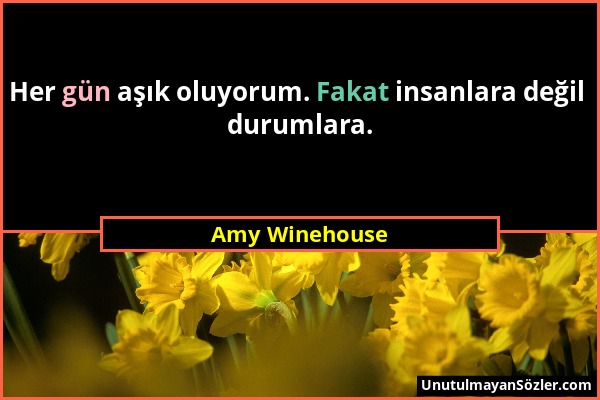 Amy Winehouse - Her gün aşık oluyorum. Fakat insanlara değil durumlara....