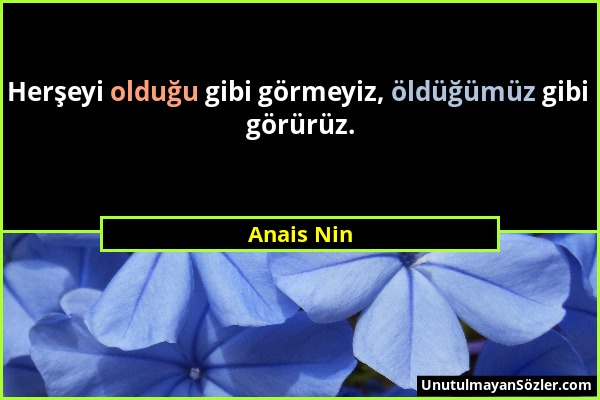 Anais Nin - Herşeyi olduğu gibi görmeyiz, öldüğümüz gibi görürüz....