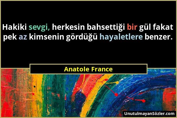 Anatole France - Hakiki sevgi, herkesin bahsettiği bir gül fakat pek az kimsenin gördüğü hayaletlere benzer....