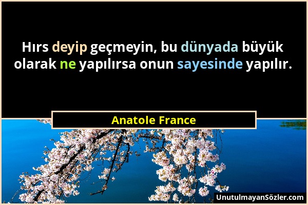 Anatole France - Hırs deyip geçmeyin, bu dünyada büyük olarak ne yapılırsa onun sayesinde yapılır....