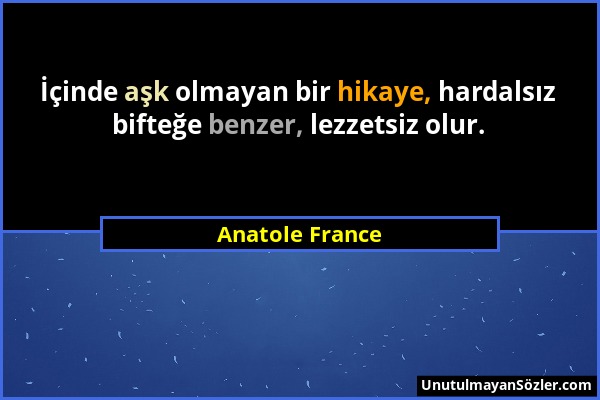 Anatole France - İçinde aşk olmayan bir hikaye, hardalsız bifteğe benzer, lezzetsiz olur....