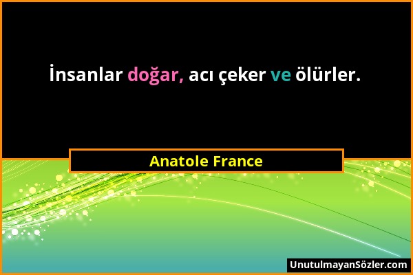 Anatole France - İnsanlar doğar, acı çeker ve ölürler....