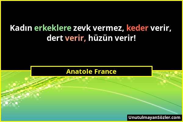 Anatole France - Kadın erkeklere zevk vermez, keder verir, dert verir, hüzün verir!...