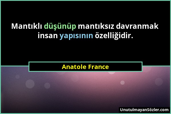Anatole France - Mantıklı düşünüp mantıksız davranmak insan yapısının özelliğidir....