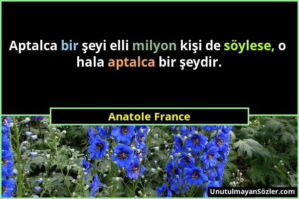 Anatole France - Aptalca bir şeyi elli milyon kişi de söylese, o hala aptalca bir şeydir....