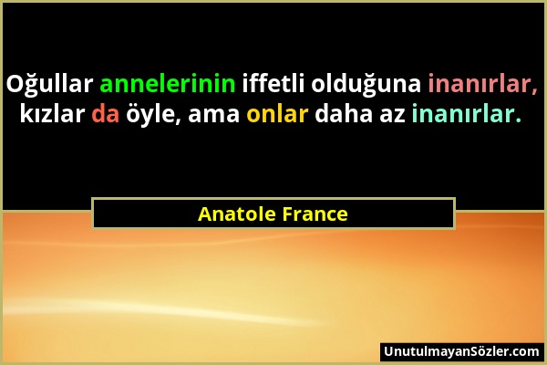 Anatole France - Oğullar annelerinin iffetli olduğuna inanırlar, kızlar da öyle, ama onlar daha az inanırlar....