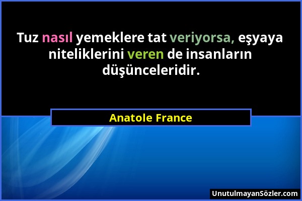 Anatole France - Tuz nasıl yemeklere tat veriyorsa, eşyaya niteliklerini veren de insanların düşünceleridir....