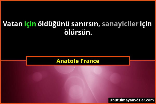 Anatole France - Vatan için öldüğünü sanırsın, sanayiciler için ölürsün....