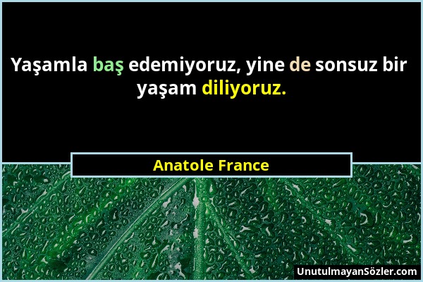 Anatole France - Yaşamla baş edemiyoruz, yine de sonsuz bir yaşam diliyoruz....