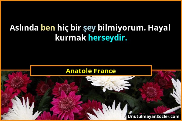 Anatole France - Aslında ben hiç bir şey bilmiyorum. Hayal kurmak herseydir....