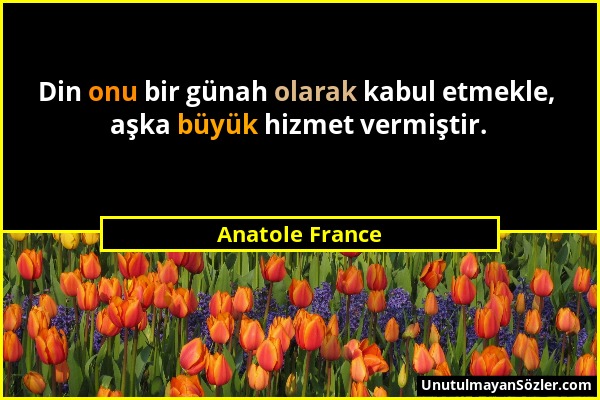 Anatole France - Din onu bir günah olarak kabul etmekle, aşka büyük hizmet vermiştir....