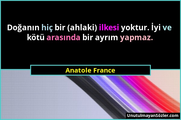 Anatole France - Doğanın hiç bir (ahlaki) ilkesi yoktur. İyi ve kötü arasında bir ayrım yapmaz....