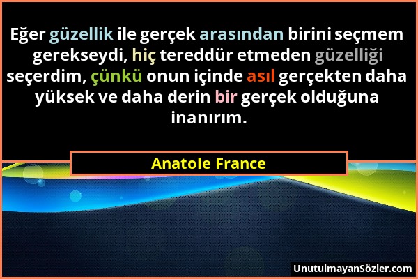 Anatole France - Eğer güzellik ile gerçek arasından birini seçmem gerekseydi, hiç tereddür etmeden güzelliği seçerdim, çünkü onun içinde asıl gerçekte...