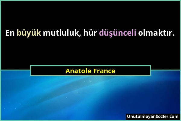 Anatole France - En büyük mutluluk, hür düşünceli olmaktır....