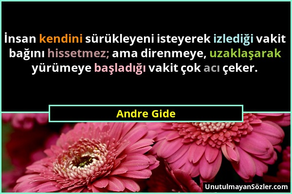 Andre Gide - İnsan kendini sürükleyeni isteyerek izlediği vakit bağını hissetmez; ama direnmeye, uzaklaşarak yürümeye başladığı vakit çok acı çeker....