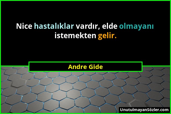 Andre Gide - Nice hastalıklar vardır, elde olmayanı istemekten gelir....