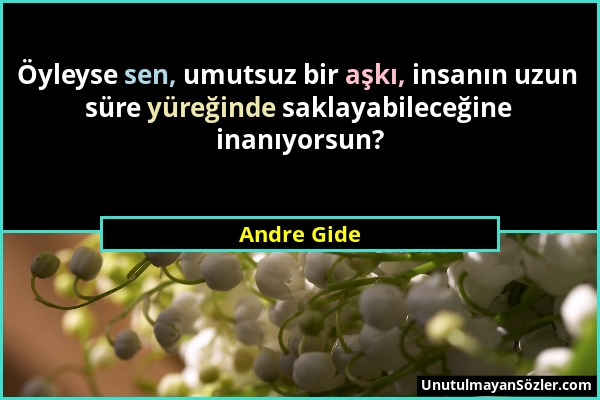 Andre Gide - Öyleyse sen, umutsuz bir aşkı, insanın uzun süre yüreğinde saklayabileceğine inanıyorsun?...