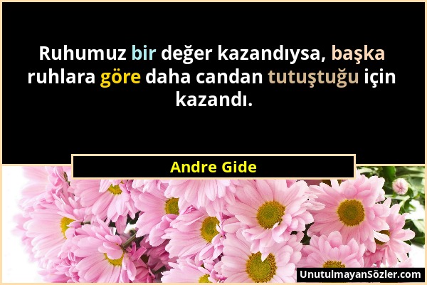 Andre Gide - Ruhumuz bir değer kazandıysa, başka ruhlara göre daha candan tutuştuğu için kazandı....