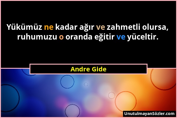 Andre Gide - Yükümüz ne kadar ağır ve zahmetli olursa, ruhumuzu o oranda eğitir ve yüceltir....