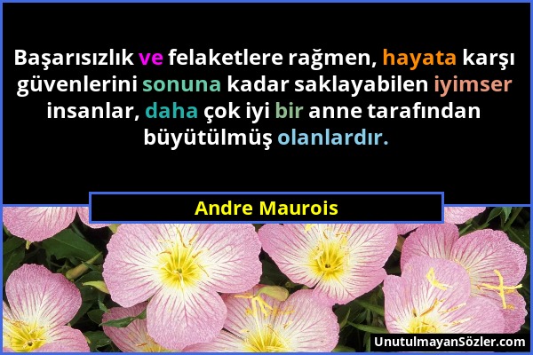 Andre Maurois - Başarısızlık ve felaketlere rağmen, hayata karşı güvenlerini sonuna kadar saklayabilen iyimser insanlar, daha çok iyi bir anne tarafın...