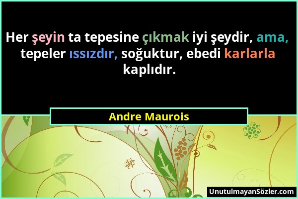 Andre Maurois - Her şeyin ta tepesine çıkmak iyi şeydir, ama, tepeler ıssızdır, soğuktur, ebedi karlarla kaplıdır....