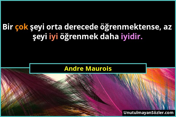 Andre Maurois - Bir çok şeyi orta derecede öğrenmektense, az şeyi iyi öğrenmek daha iyidir....