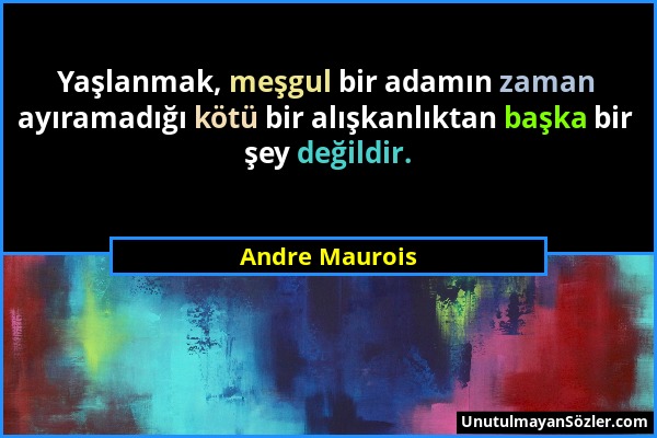Andre Maurois - Yaşlanmak, meşgul bir adamın zaman ayıramadığı kötü bir alışkanlıktan başka bir şey değildir....