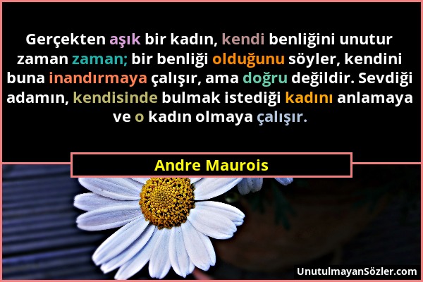 Andre Maurois - Gerçekten aşık bir kadın, kendi benliğini unutur zaman zaman; bir benliği olduğunu söyler, kendini buna inandırmaya çalışır, ama doğru...