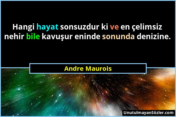Andre Maurois - Hangi hayat sonsuzdur ki ve en çelimsiz nehir bile kavuşur eninde sonunda denizine....