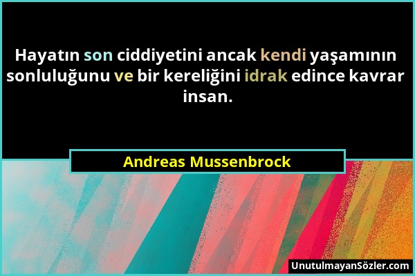 Andreas Mussenbrock - Hayatın son ciddiyetini ancak kendi yaşamının sonluluğunu ve bir kereliğini idrak edince kavrar insan....
