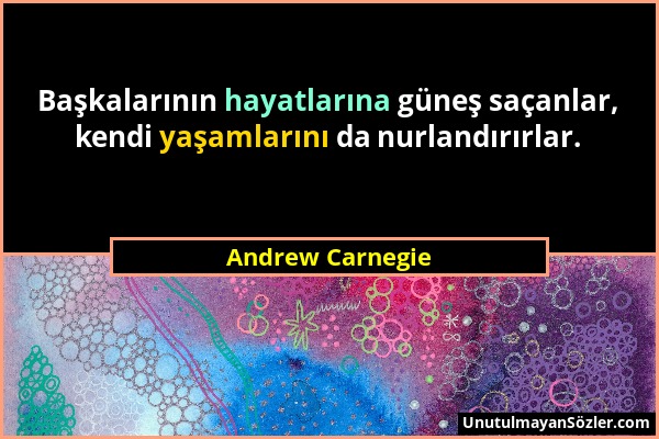 Andrew Carnegie - Başkalarının hayatlarına güneş saçanlar, kendi yaşamlarını da nurlandırırlar....
