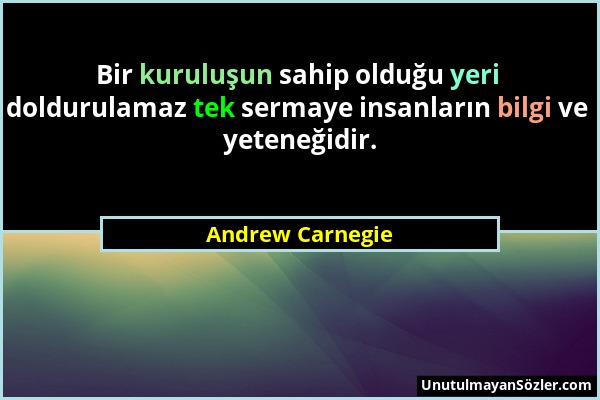 Andrew Carnegie - Bir kuruluşun sahip olduğu yeri doldurulamaz tek sermaye insanların bilgi ve yeteneğidir....