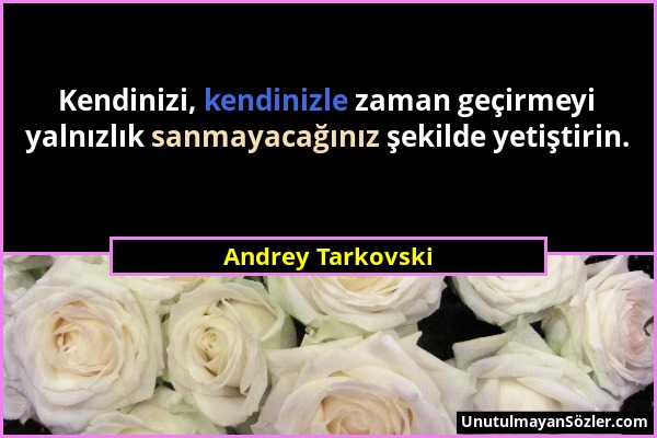 Andrey Tarkovski - Kendinizi, kendinizle zaman geçirmeyi yalnızlık sanmayacağınız şekilde yetiştirin....