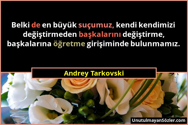 Andrey Tarkovski - Belki de en büyük suçumuz, kendi kendimizi değiştirmeden başkalarını değiştirme, başkalarına öğretme girişiminde bulunmamız....
