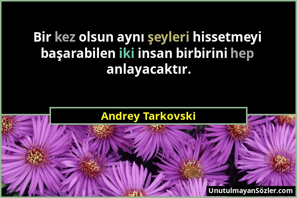 Andrey Tarkovski - Bir kez olsun aynı şeyleri hissetmeyi başarabilen iki insan birbirini hep anlayacaktır....