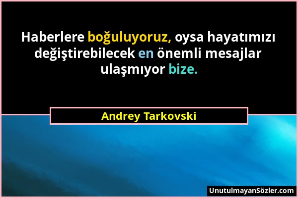 Andrey Tarkovski - Haberlere boğuluyoruz, oysa hayatımızı değiştirebilecek en önemli mesajlar ulaşmıyor bize....
