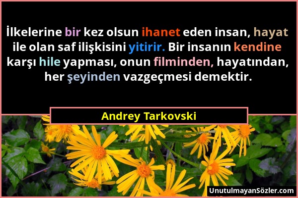 Andrey Tarkovski - İlkelerine bir kez olsun ihanet eden insan, hayat ile olan saf ilişkisini yitirir. Bir insanın kendine karşı hile yapması, onun fil...