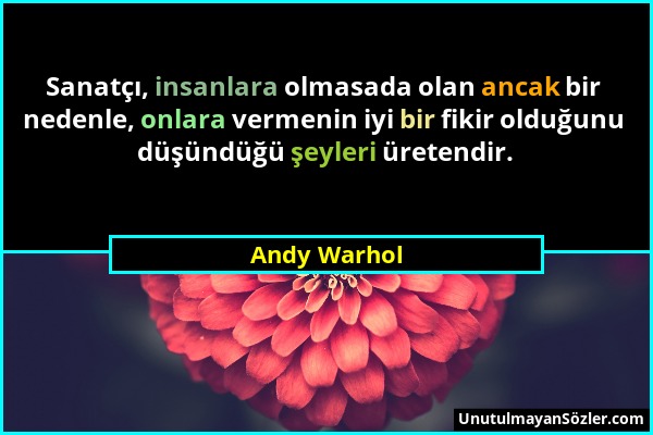 Andy Warhol - Sanatçı, insanlara olmasada olan ancak bir nedenle, onlara vermenin iyi bir fikir olduğunu düşündüğü şeyleri üretendir....