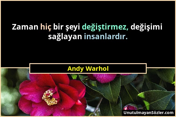 Andy Warhol - Zaman hiç bir şeyi değiştirmez, değişimi sağlayan insanlardır....