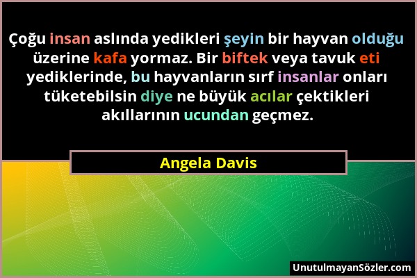 Angela Davis - Çoğu insan aslında yedikleri şeyin bir hayvan olduğu üzerine kafa yormaz. Bir biftek veya tavuk eti yediklerinde, bu hayvanların sırf i...