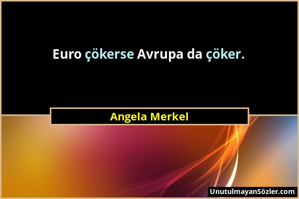 Angela Merkel - Euro çökerse Avrupa da çöker....