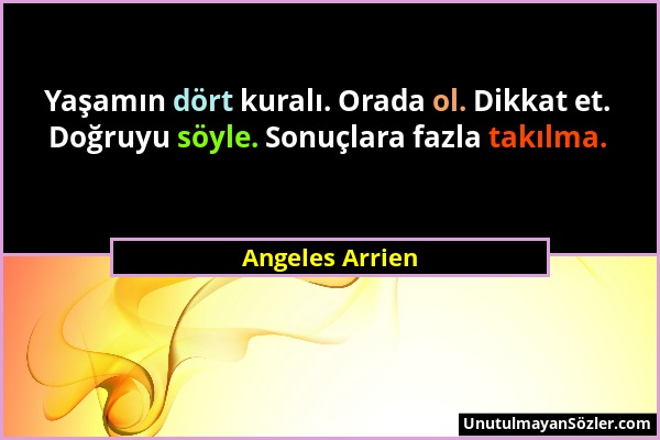 Angeles Arrien - Yaşamın dört kuralı. Orada ol. Dikkat et. Doğruyu söyle. Sonuçlara fazla takılma....