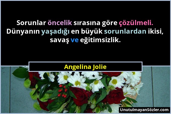 Angelina Jolie - Sorunlar öncelik sırasına göre çözülmeli. Dünyanın yaşadığı en büyük sorunlardan ikisi, savaş ve eğitimsizlik....