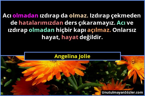 Angelina Jolie - Acı olmadan ızdırap da olmaz. Izdırap çekmeden de hatalarımızdan ders çıkaramayız. Acı ve ızdırap olmadan hiçbir kapı açılmaz. Onlars...