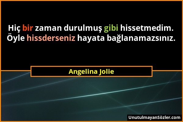 Angelina Jolie - Hiç bir zaman durulmuş gibi hissetmedim. Öyle hissderseniz hayata bağlanamazsınız....